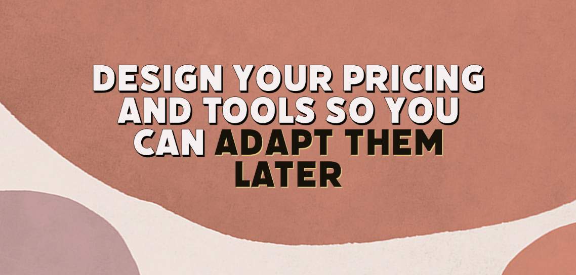 Design your pricing and tools so you can adapt them later